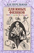 Читать онлайн книгу Для юных физиков. Опыты и развлечения (сборник) автор Перельман Яков Исидорович Книга Для юных физиков. Опыты и развлечения (сборник)