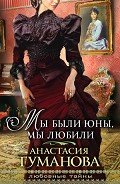 Читать онлайн книгу Мы были юны, мы любили (Любовь – кибитка кочевая, Шальная песня ветра) автор Туманова Анастасия Книга Мы были юны, мы любили (Любовь – кибитка кочевая, Шальная песня ветра)