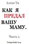 Читать онлайн книгу Как я предал вашу маму. Часть 1 (СИ) автор Ти Александр "SunTee" Книга Как я предал вашу маму. Часть 1 (СИ)