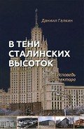 Читать онлайн книгу В тени сталинских высоток. Исповедь архитектора автор Галкин Даниил Семенович Книга В тени сталинских высоток. Исповедь архитектора