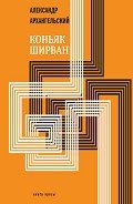 Читать онлайн книгу Коньяк «Ширван» (сборник) автор Архангельский Александр Николаевич Книга Коньяк «Ширван» (сборник)